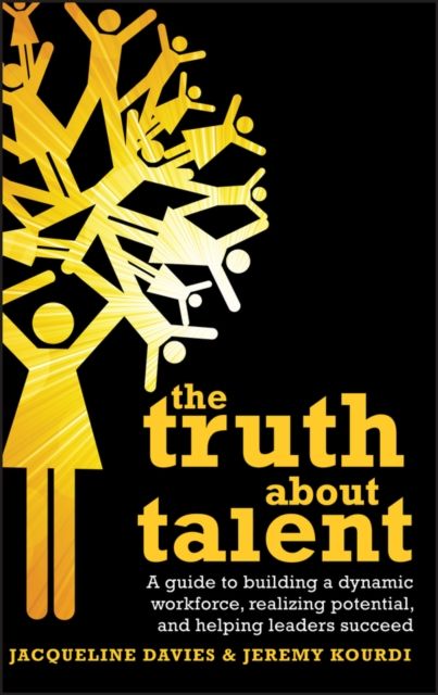 The Truth about Talent : A guide to building a dynamic workforce, realizing potential and helping leaders succeed