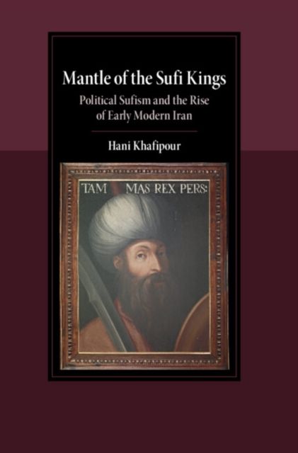 Mantle of the Sufi Kings : Political Sufism and the Rise of Early Modern Iran