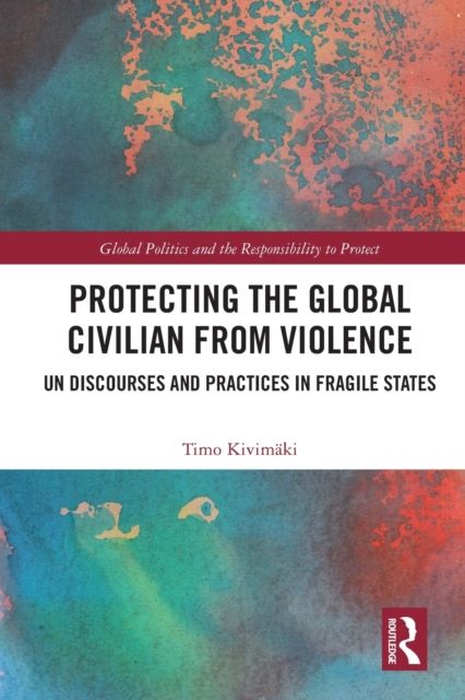 Protecting the Global Civilian from Violence : UN Discourses and Practices in Fragile States