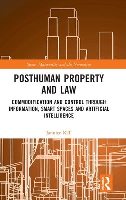 Posthuman Property and Law : Commodification and Control through Information, Smart Spaces and Artificial Intelligence