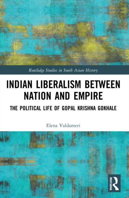 Indian Liberalism between Nation and Empire : The Political Life of Gopal Krishna Gokhale
