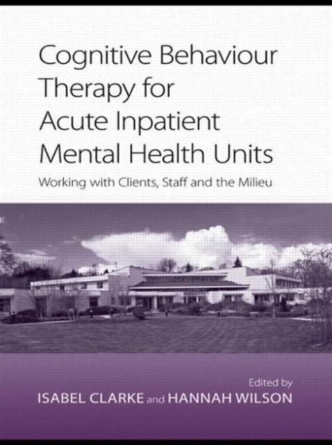 Cognitive Behaviour Therapy for Acute Inpatient Mental Health Units : Working with Clients, Staff and the Milieu