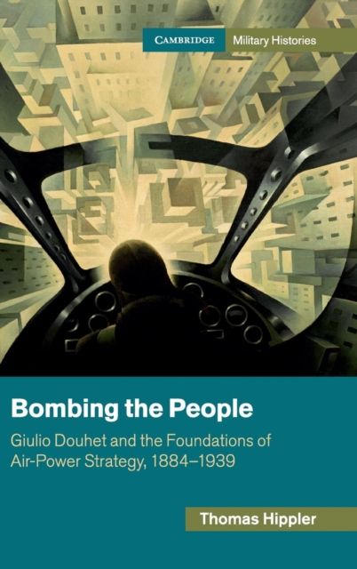 Bombing the People : Giulio Douhet and the Foundations of Air-Power Strategy, 1884–1939