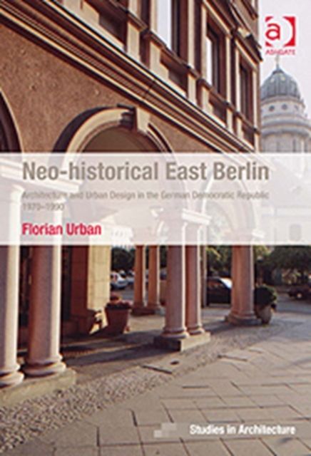 Neo-historical East Berlin : Architecture and Urban Design in the German Democratic Republic 1970-1990
