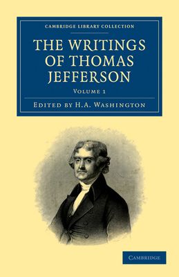 The Writings of Thomas Jefferson : Being his Autobiography, Correspondence, Reports, Messages, Addresses, and Other Writings, Official and Private