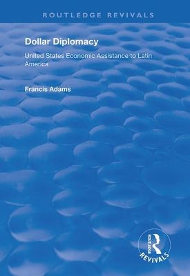 Dollar Diplomacy : United States Economic Assistance to Latin America