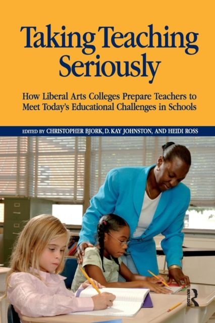 Taking Teaching Seriously : How Liberal Arts Colleges Prepare Teachers to Meet Today's Educational Challenges in Schools