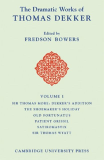 The Dramatic Works of Thomas Dekker: Volume 1, Sir Thomas More: Dekker's Addition; The Shoemakers' Holiday; Old Fortunatus; Patient Grissil; Satiromastix; Sir Thomas Wyatt
