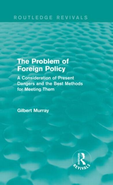 The Problem of Foreign Policy (Routledge Revivals) : A Consideration of Present Dangers and the Best Methods for Meeting Them