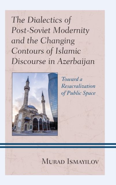 The Dialectics of Post-Soviet Modernity and the Changing Contours of Islamic Discourse in Azerbaijan : Toward a Resacralization of Public Space