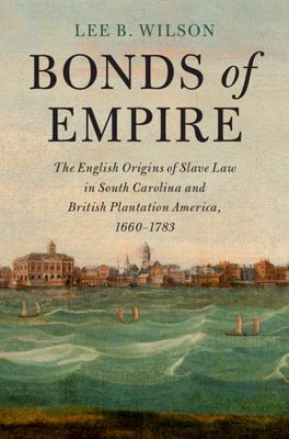 Bonds of Empire : The English Origins of Slave Law in South Carolina and British Plantation America, 1660–1783