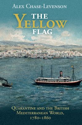 The Yellow Flag : Quarantine and the British Mediterranean World, 1780–1860