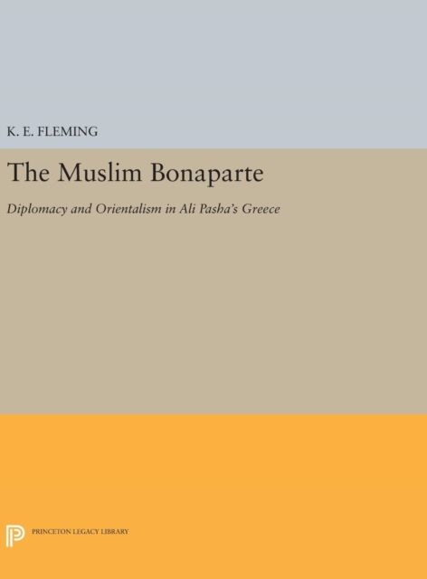 The Muslim Bonaparte : Diplomacy and Orientalism in Ali Pasha's Greece