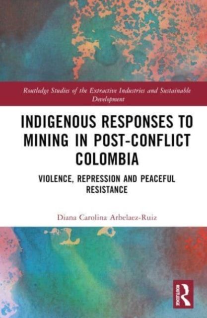 Indigenous Responses to Mining in Post-Conflict Colombia : Violence, Repression and Peaceful Resistance