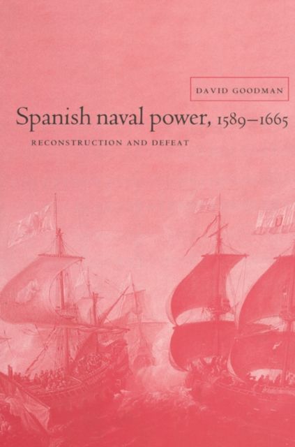 Spanish Naval Power, 1589–1665 : Reconstruction and Defeat