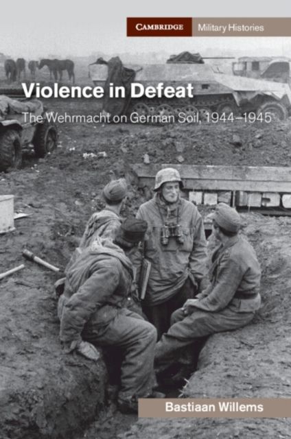 Violence in Defeat : The Wehrmacht on German Soil, 1944–1945