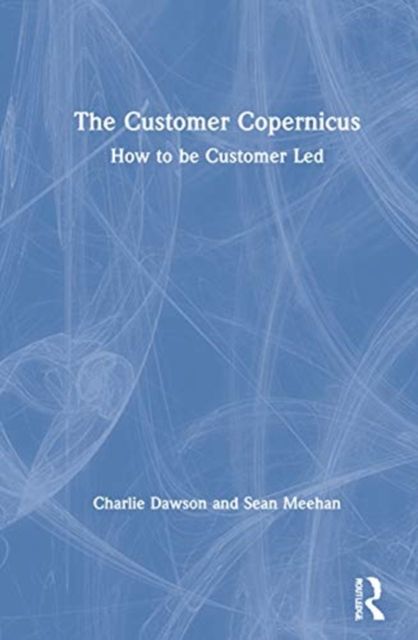 The Customer Copernicus : How to be Customer-Led