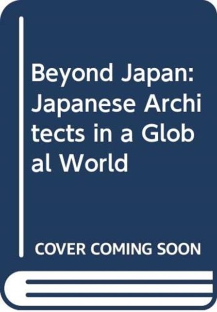 Beyond Japan : Japanese Architects in a Global World