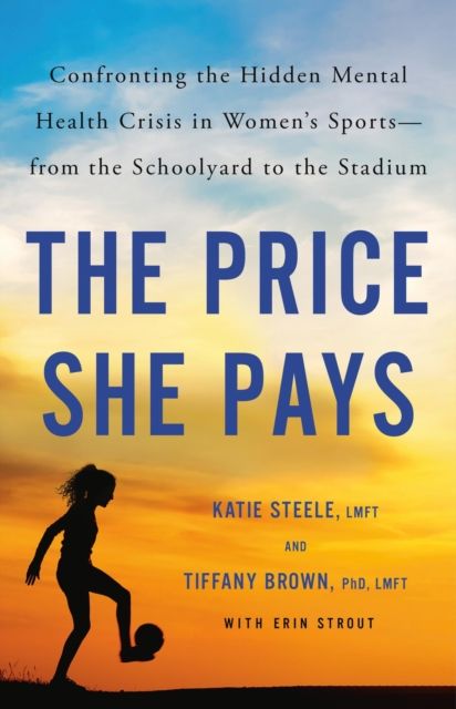The Price She Pays : Confronting the Hidden Mental Health Crisis in Women's Sports—from the Schoolyard to the Stadium