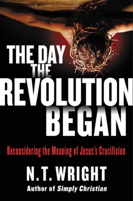 The Day the Revolution Began : Reconsidering the Meaning of Jesus's Crucifixion