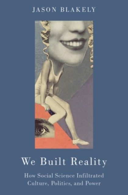 We Built Reality : How Social Science Infiltrated Culture, Politics, and Power