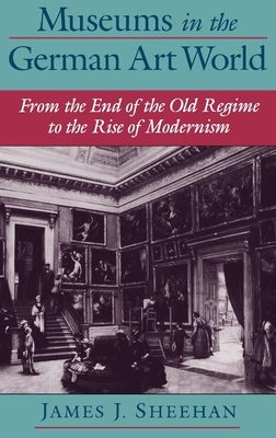 Museums in the German Art World : From the End of the Old Regime to the Rise of Modernism