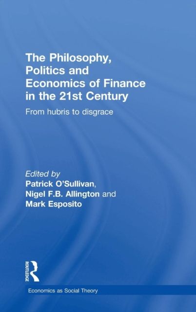 The Philosophy, Politics and Economics of Finance in the 21st Century : From Hubris to Disgrace