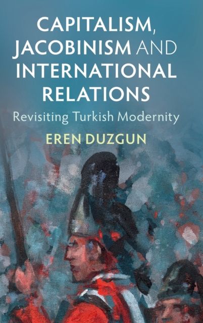 Capitalism, Jacobinism and International Relations : Revisiting Turkish Modernity