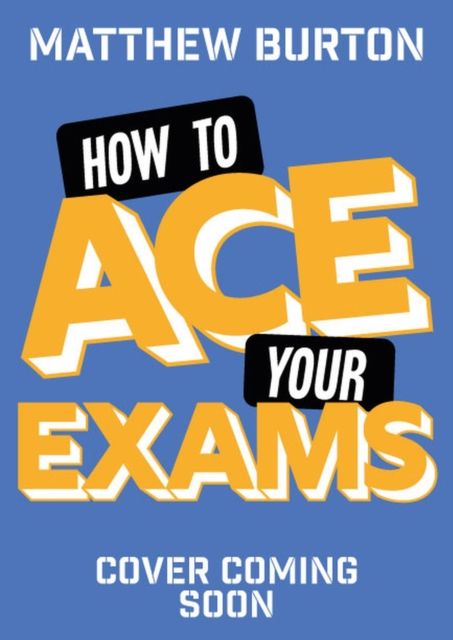 How to Ace Your Exams : 25 secrets to stress-free revision and passing your exams