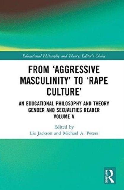 From ‘Aggressive Masculinity’ to ‘Rape Culture’ : An Educational Philosophy and Theory Gender and Sexualities Reader, Volume V