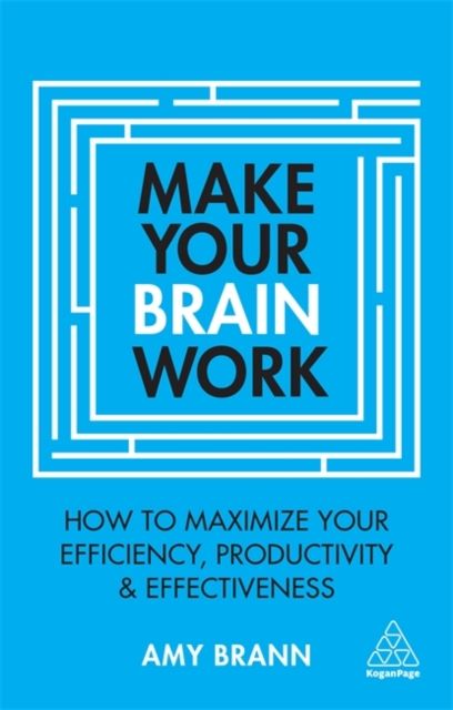 Make Your Brain Work : How to Maximize Your Efficiency, Productivity and Effectiveness