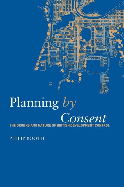 Planning by Consent : The Origins and Nature of British Development Control