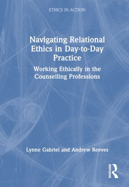 Navigating Relational Ethics in Day-to-Day Practice : Working Ethically in the Counselling Professions