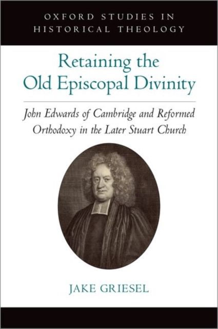Retaining the Old Episcopal Divinity : John Edwards of Cambridge and Reformed Orthodoxy in the Later Stuart Church
