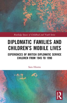 Diplomatic Families and Children?s Mobile Lives : Experiences of British Diplomatic Service Children from 1945 to 1990
