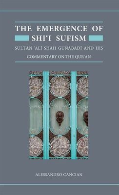 The Emergence of Shi'i Sufism : Sultan 'Ali Shah Gunabadi and His Commentary on the Qur'an