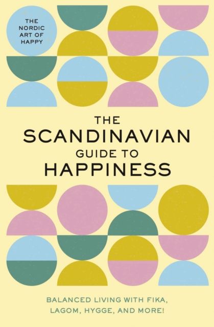 The Scandinavian Guide to Happiness : The Nordic Art of Happy and   Balanced Living with Fika, Lagom, Hygge, and More!