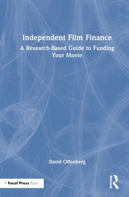 Independent Film Finance : A Research-Based Guide to Funding Your Movie