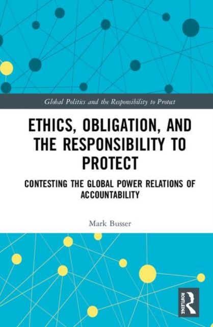 Ethics, Obligation, and the Responsibility to Protect : Contesting the Global Power Relations of Accountability