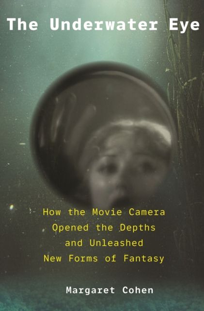 The Underwater Eye : How the Movie Camera Opened the Depths and Unleashed New Realms of Fantasy