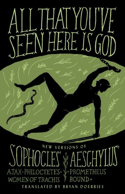 All That You've Seen Here Is God : New Versions of Four Greek Tragedies Sophocles' Ajax, Philoctetes, Women of Trachis; Aeschylus' Prometheus Bound