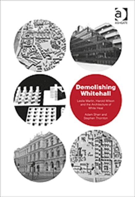 Demolishing Whitehall : Leslie Martin, Harold Wilson and the Architecture of White Heat
