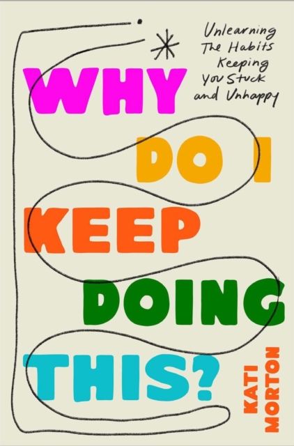 Why Do I Keep Doing This? : Unlearning the Habits Keeping You Stuck & Unhappy