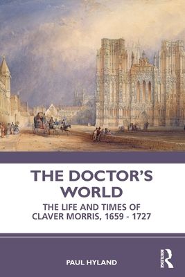The Doctor’s World : The Life and Times of Claver Morris, 1659 - 1727