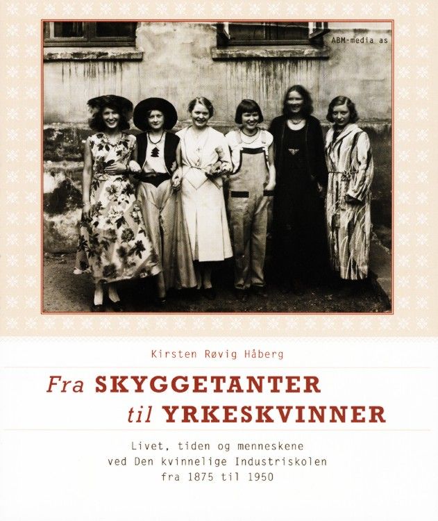 Fra skyggetanter til yrkeskvinner : livet, tiden og menneskene ved Den kvinnelige industriskolen fra 1875-1950