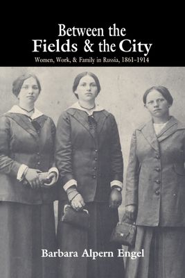 Between the Fields and the City : Women, Work, and Family in Russia, 1861–1914