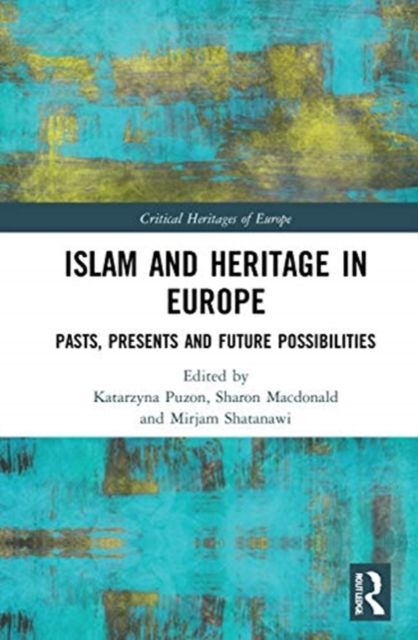 Islam and Heritage in Europe : Pasts, Presents and Future Possibilities