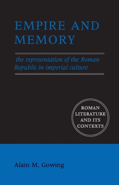 Empire and Memory : The Representation of the Roman Republic in Imperial Culture