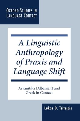 A Linguistic Anthropology of Praxis and Language Shift : Arvanitika (Albanian) and Greek in Contact