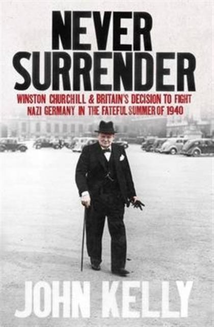 Never Surrender : Winston Churchill and Britain's Decision to Fight Nazi Germany in the Fateful Summer of 1940